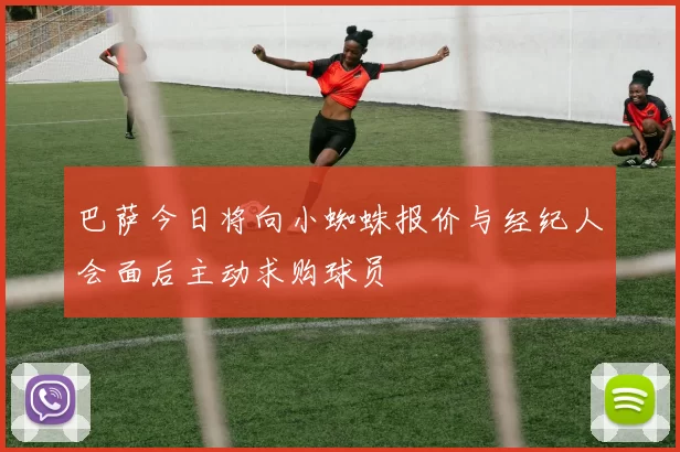 巴萨今日将向小蜘蛛报价与经纪人会面后主动求购球员