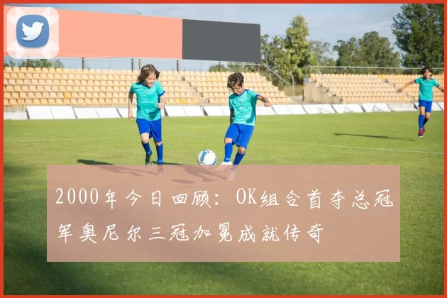 2000年今日回顾：OK组合首夺总冠军奥尼尔三冠加冕成就传奇