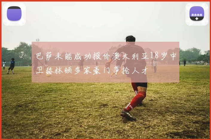 巴萨未能成功报价澳大利亚18岁中卫赫林顿多家豪门争抢人才