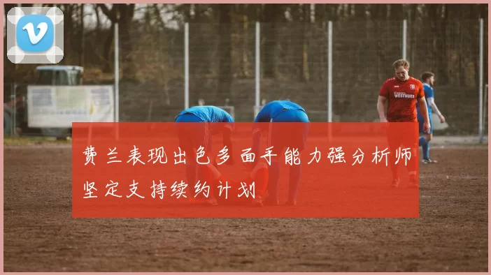 费兰表现出色多面手能力强分析师坚定支持续约计划