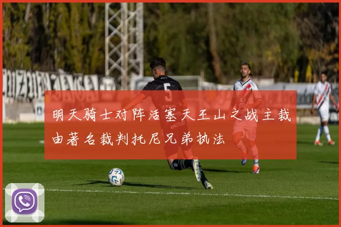 明天骑士对阵活塞天王山之战主裁由著名裁判托尼兄弟执法