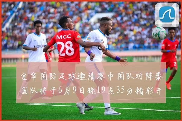 金华国际足球邀请赛中国队对阵泰国队将于6月9日晚19点35分精彩开赛