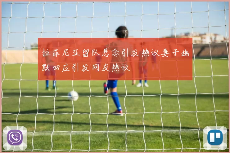 拉菲尼亚留队悬念引发热议妻子幽默回应引发网友热议