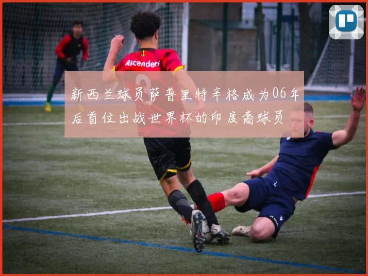 新西兰球员萨普里特辛格成为06年后首位出战世界杯的印度裔球员