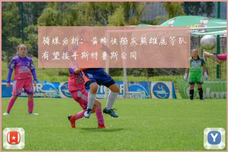 骑媒分析：黄蜂快船灰熊雄鹿等队有望接手斯特鲁斯合同