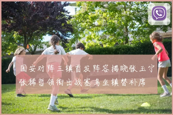 国安对阵三镇首发阵容揭晓张玉宁张稀哲领衔出战塞鸟坐镇替补席