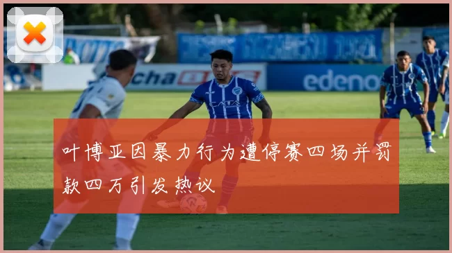 叶博亚因暴力行为遭停赛四场并罚款四万引发热议