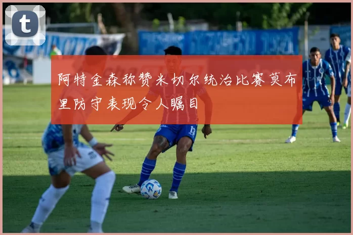 阿特金森称赞米切尔统治比赛莫布里防守表现令人瞩目