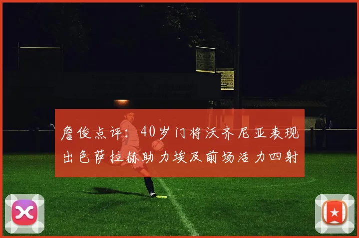 詹俊点评:40岁门将沃齐尼亚表现出色萨拉赫助力埃及前场活力四射