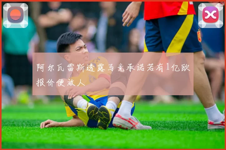 阿尔瓦雷斯透露马竞承诺若有1亿欧报价便放人