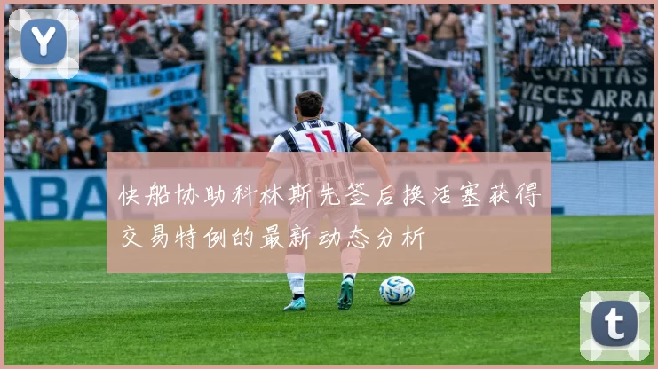 快船协助科林斯先签后换活塞获得交易特例的最新动态分析