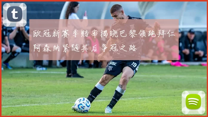 欧冠新赛季赔率揭晓巴黎领跑拜仁阿森纳紧随其后争冠之路