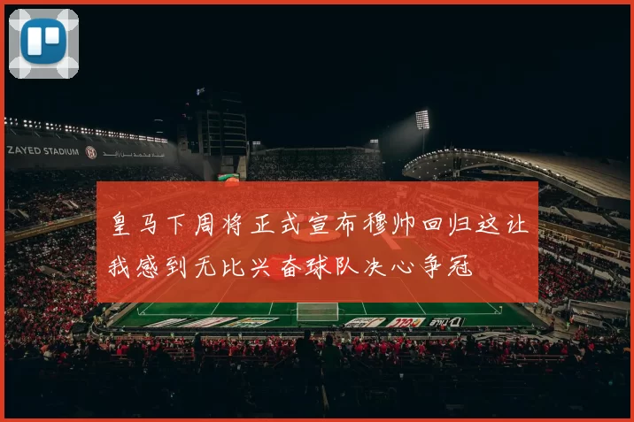 皇马下周将正式宣布穆帅回归这让我感到无比兴奋球队决心争冠