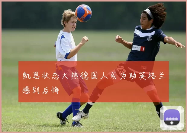 凯恩状态火热德国人或为助英格兰感到后悔