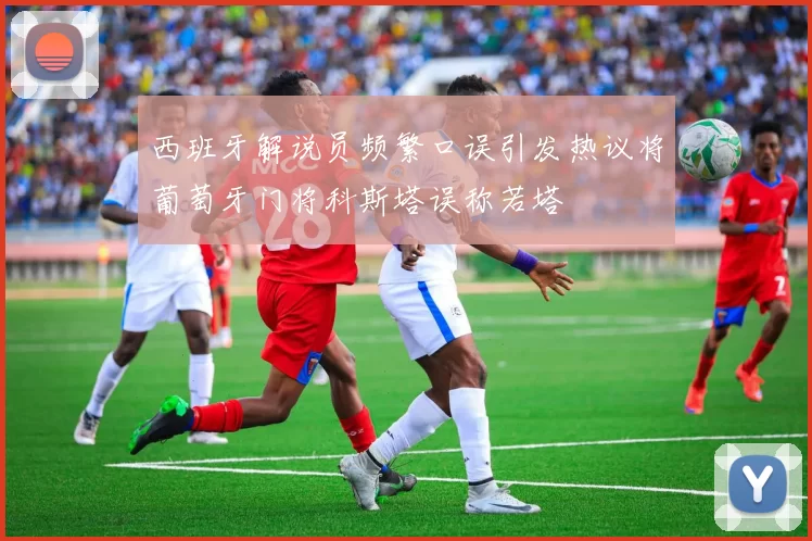 西班牙解说员频繁口误引发热议将葡萄牙门将科斯塔误称若塔