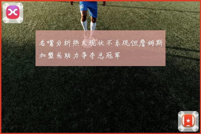 名嘴分析热火现状不乐观但詹姆斯加盟或助力争夺总冠军
