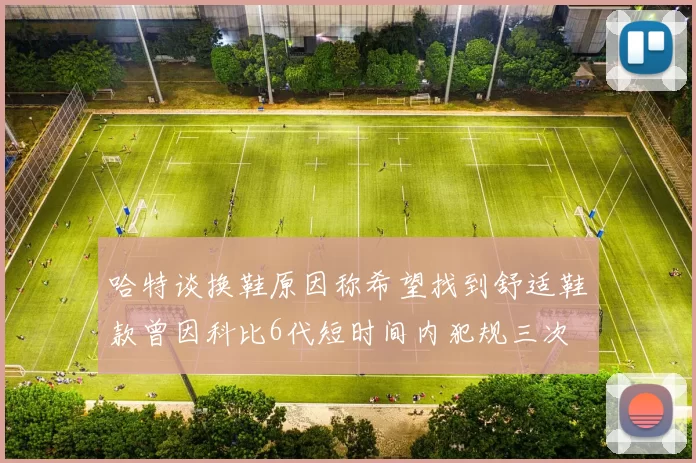 哈特谈换鞋原因称希望找到舒适鞋款曾因科比6代短时间内犯规三次