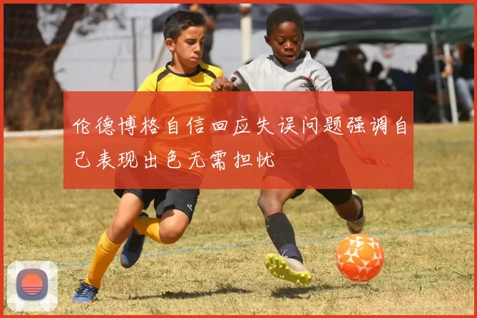 伦德博格自信回应失误问题强调自己表现出色无需担忧