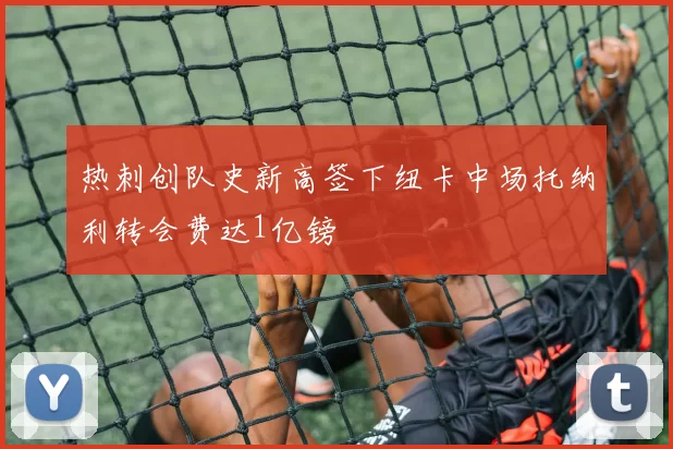 热刺创队史新高签下纽卡中场托纳利转会费达1亿镑