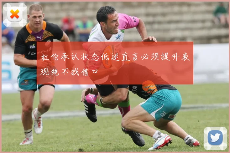 杜伦承认状态低迷直言必须提升表现绝不找借口