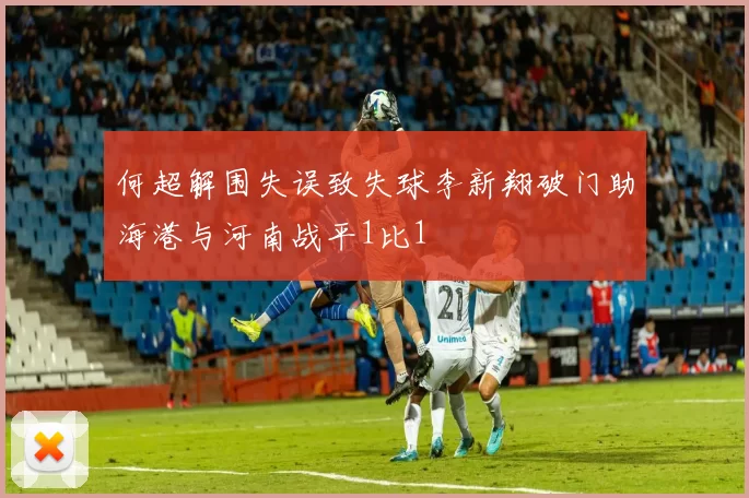 何超解围失误致失球李新翔破门助海港与河南战平1比1