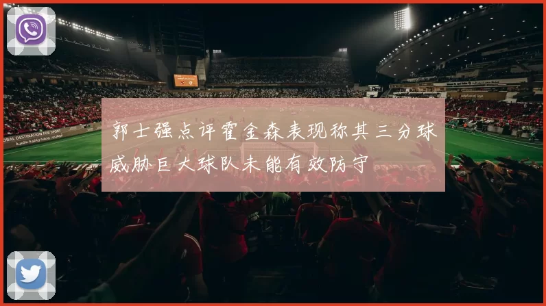 郭士强点评霍金森表现称其三分球威胁巨大球队未能有效防守