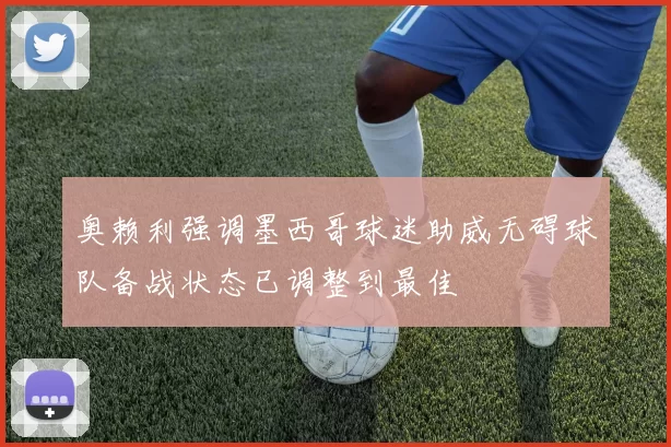 奥赖利强调墨西哥球迷助威无碍球队备战状态已调整到最佳