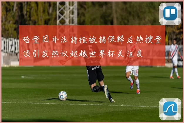 哈登因非法持枪被捕保释后热搜登顶引发热议超越世界杯关注度