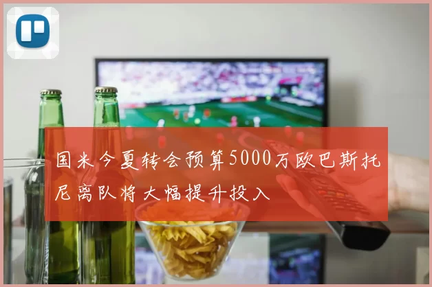 国米今夏转会预算5000万欧巴斯托尼离队将大幅提升投入