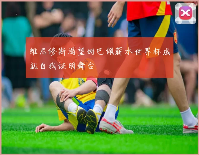 维尼修斯渴望姆巴佩薪水世界杯成就自我证明舞台