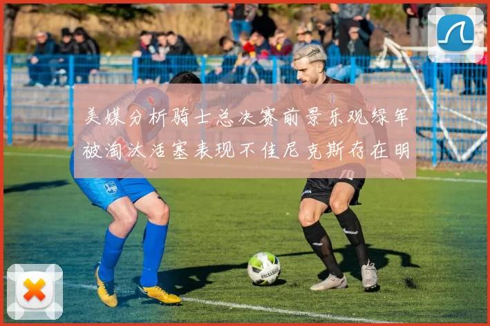 美媒分析骑士总决赛前景乐观绿军被淘汰活塞表现不佳尼克斯存在明显短板
