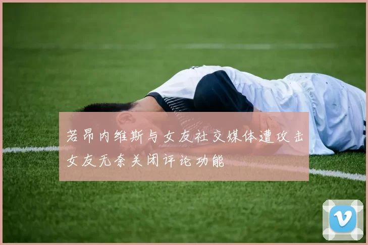 若昂内维斯与女友社交媒体遭攻击女友无奈关闭评论功能